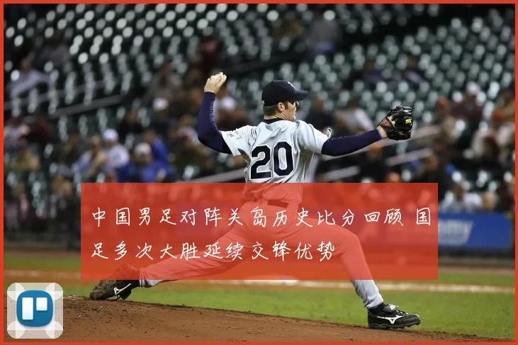 中国男足对阵关岛历史比分回顾 国足多次大胜延续交锋优势