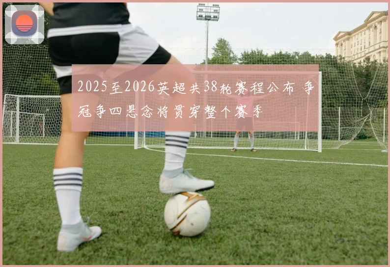 2025至2026英超共38轮赛程公布 争冠争四悬念将贯穿整个赛季