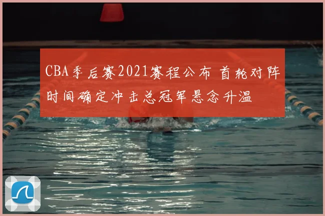 CBA季后赛2021赛程公布 首轮对阵时间确定冲击总冠军悬念升温