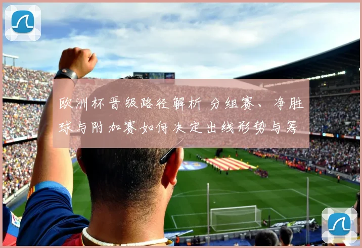 欧洲杯晋级路径解析 分组赛、净胜球与附加赛如何决定出线形势与筹码