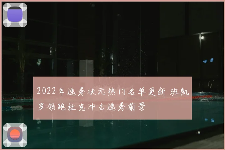 2022年选秀状元热门名单更新 班凯罗领跑杜克冲击选秀前景