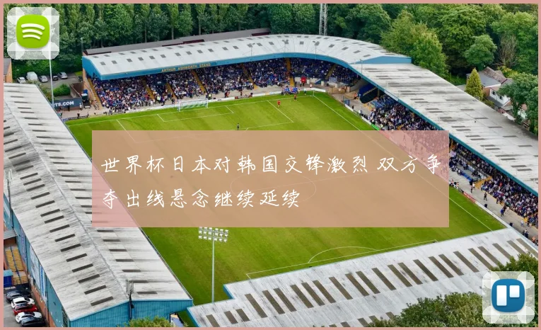 世界杯日本对韩国交锋激烈 双方争夺出线悬念继续延续