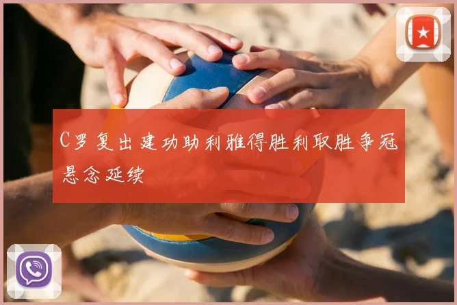 C罗复出建功助利雅得胜利取胜争冠悬念延续
