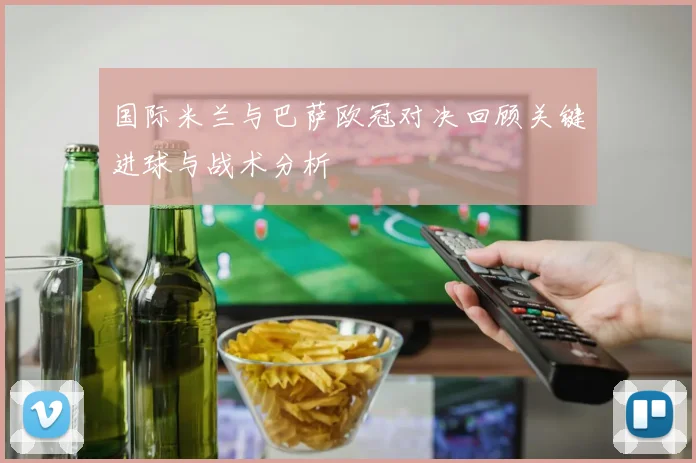 国际米兰与巴萨欧冠对决回顾关键进球与战术分析