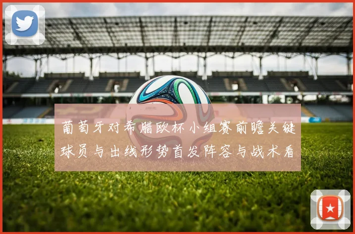 葡萄牙对希腊欧杯小组赛前瞻关键球员与出线形势首发阵容与战术看点