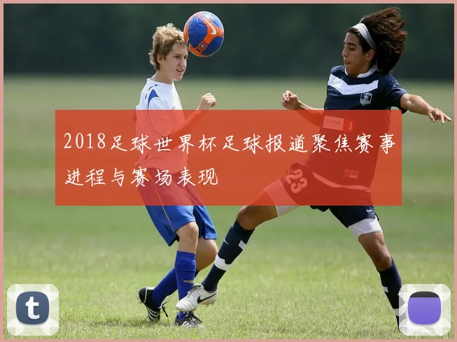 2018足球世界杯足球报道聚焦赛事进程与赛场表现