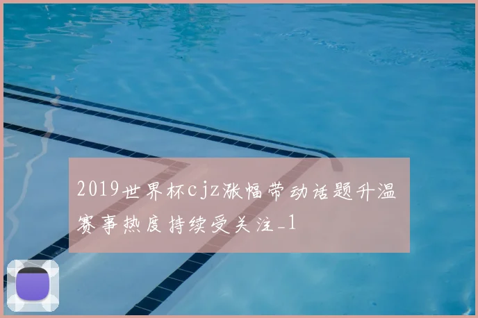 2019世界杯cjz涨幅带动话题升温 赛事热度持续受关注_1