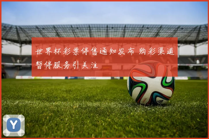 世界杯彩票停售通知发布 购彩渠道暂停服务引关注