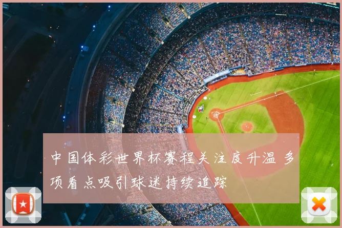 中国体彩世界杯赛程关注度升温 多项看点吸引球迷持续追踪