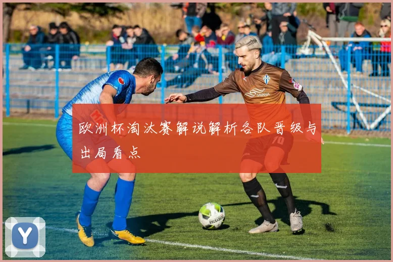 欧洲杯淘汰赛解说解析各队晋级与出局看点