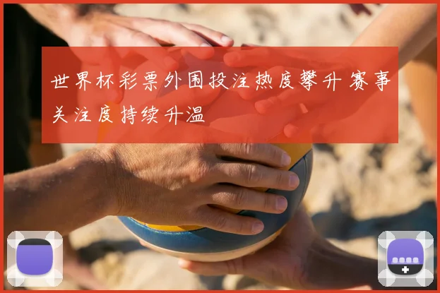 世界杯彩票外围投注热度攀升 赛事关注度持续升温