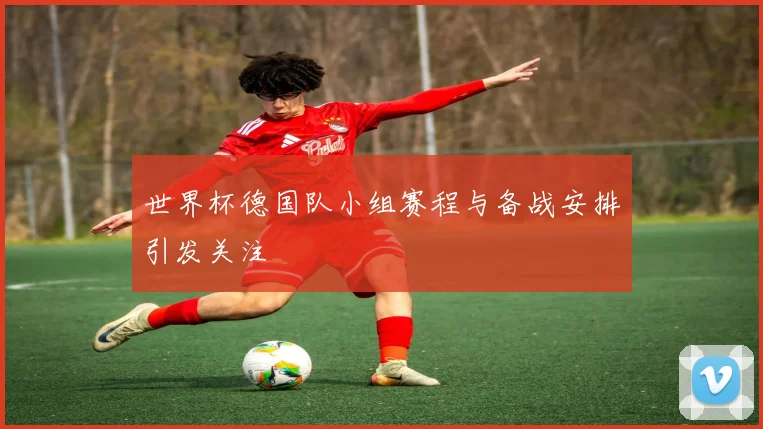 世界杯德国队小组赛程与备战安排引发关注